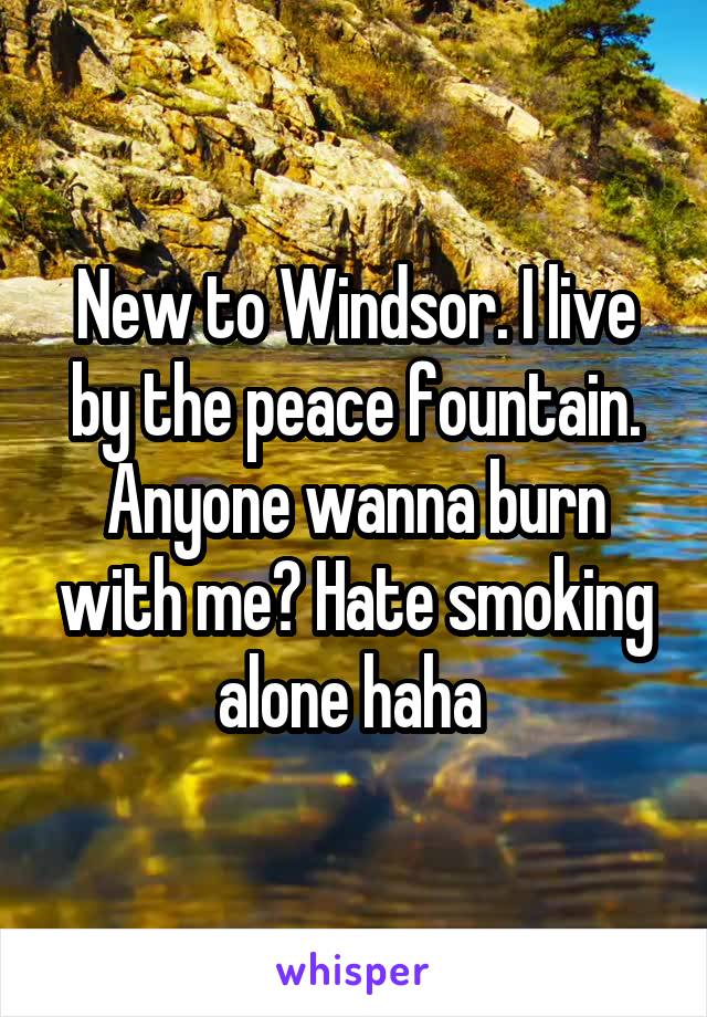 New to Windsor. I live by the peace fountain. Anyone wanna burn with me? Hate smoking alone haha 