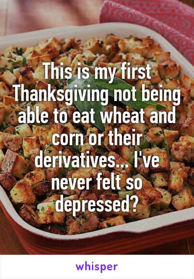 This is my first Thanksgiving not being able to eat wheat and corn or their derivatives... I've never felt so depressed😢