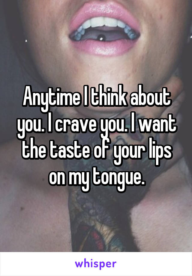Anytime I think about you. I crave you. I want the taste of your lips on my tongue.