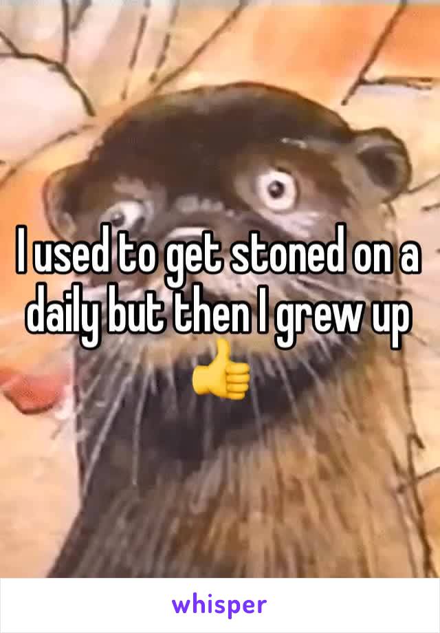 I used to get stoned on a daily but then I grew up 👍