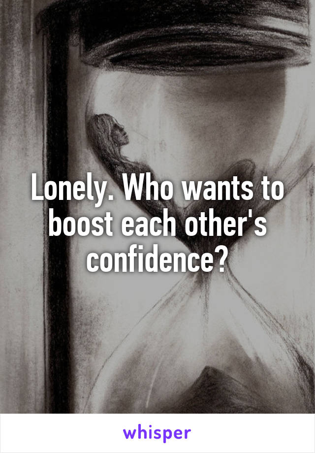 Lonely. Who wants to boost each other's confidence?