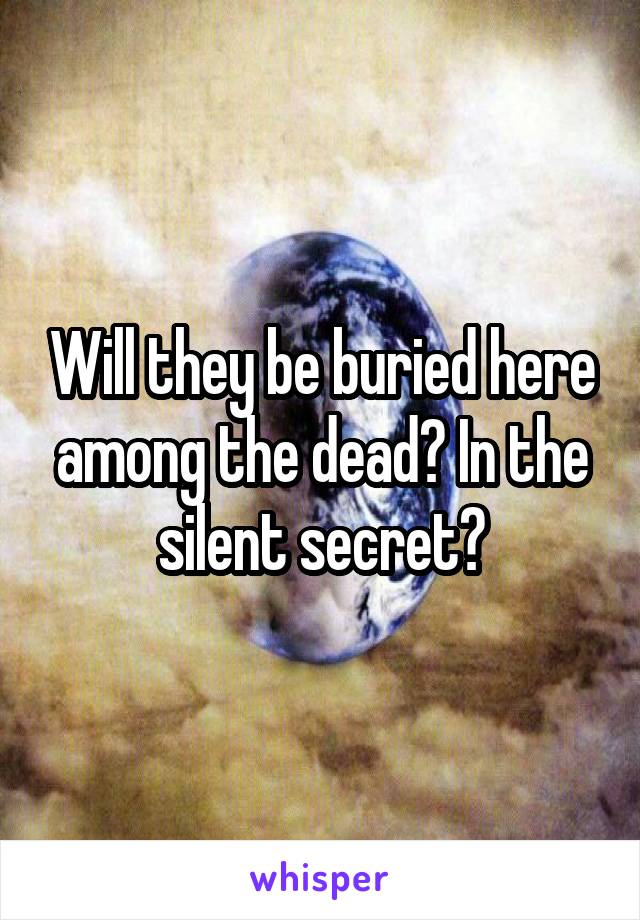 Will they be buried here among the dead? In the silent secret?