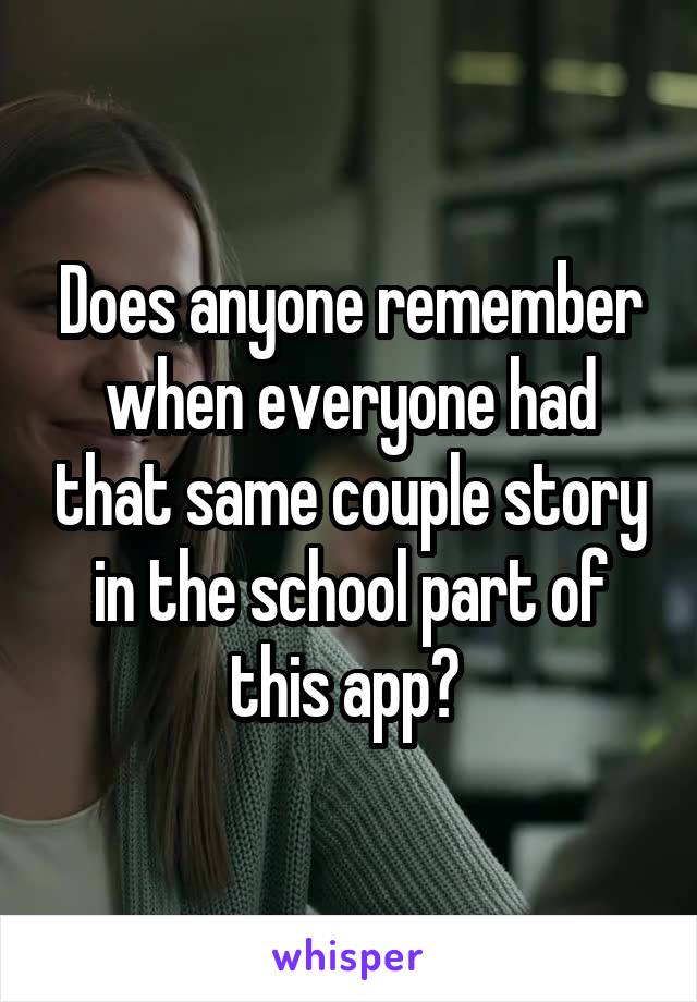 Does anyone remember when everyone had that same couple story in the school part of this app? 