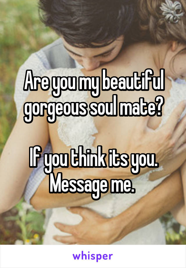 Are you my beautiful gorgeous soul mate?

If you think its you. Message me. 