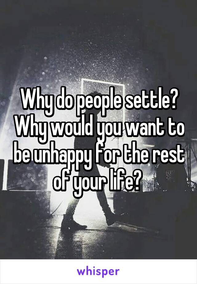 Why do people settle? Why would you want to be unhappy for the rest of your life? 