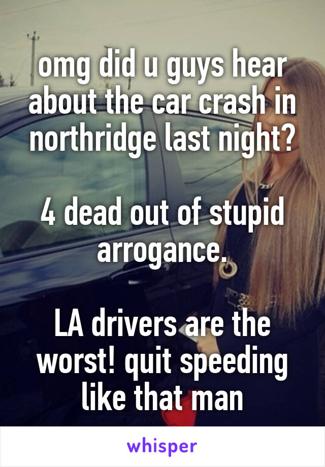 omg did u guys hear about the car crash in northridge last night?

4 dead out of stupid arrogance.

LA drivers are the worst! quit speeding like that man