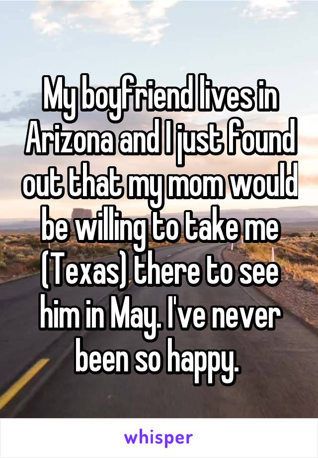 My boyfriend lives in Arizona and I just found out that my mom would be willing to take me (Texas) there to see him in May. I've never been so happy. 
