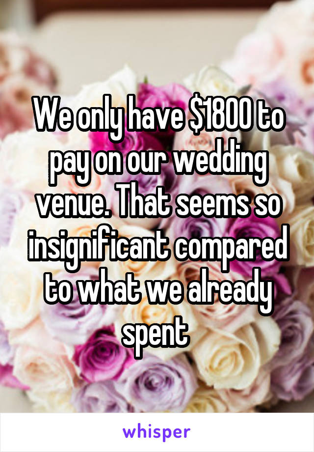 We only have $1800 to pay on our wedding venue. That seems so insignificant compared to what we already spent 