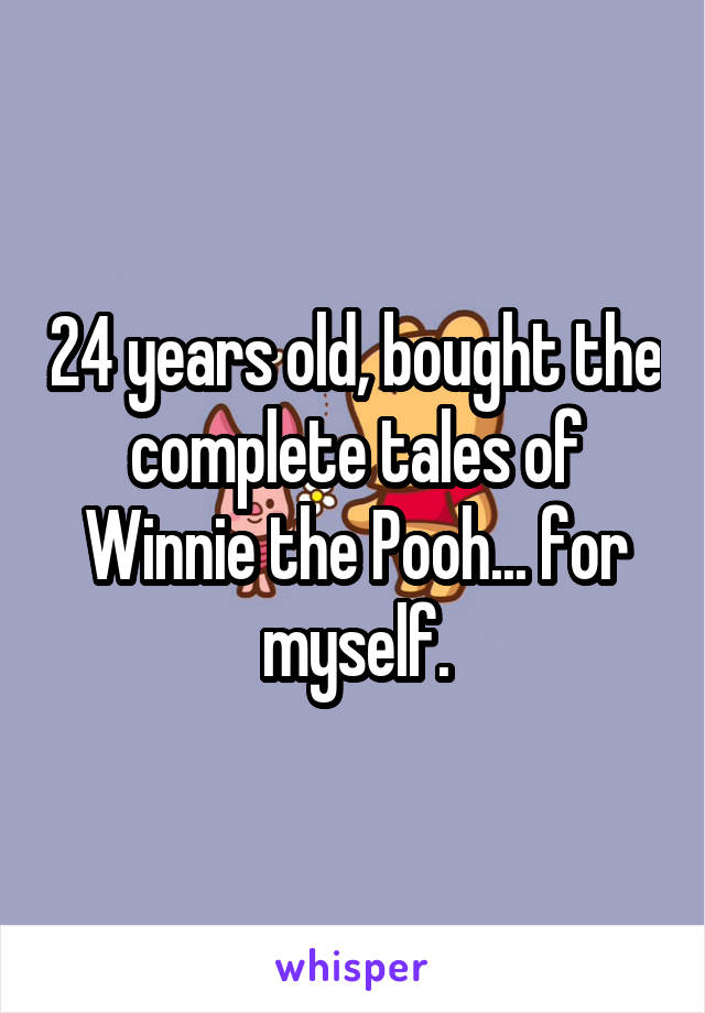 24 years old, bought the complete tales of Winnie the Pooh... for myself.
