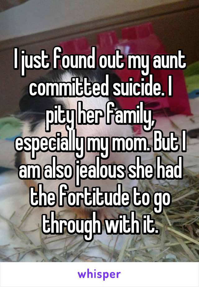 I just found out my aunt committed suicide. I pity her family, especially my mom. But I am also jealous she had the fortitude to go through with it.