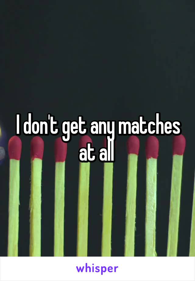 I don't get any matches at all 