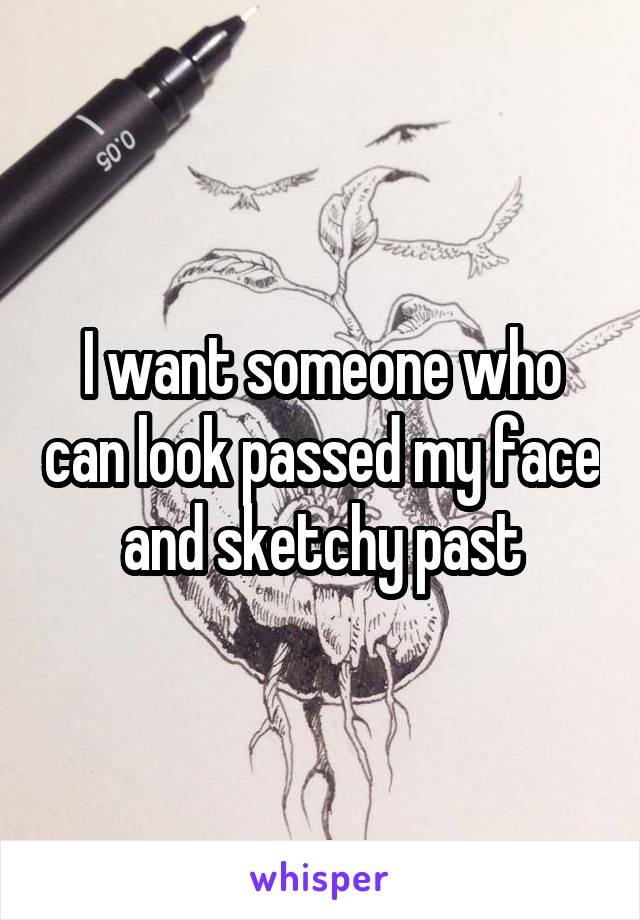 I want someone who can look passed my face and sketchy past