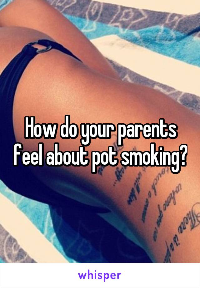 How do your parents feel about pot smoking?