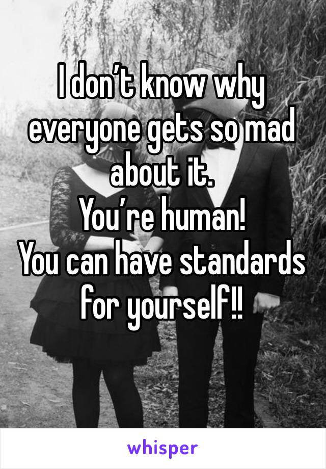 I don’t know why everyone gets so mad about it.
You’re human!
You can have standards for yourself!!