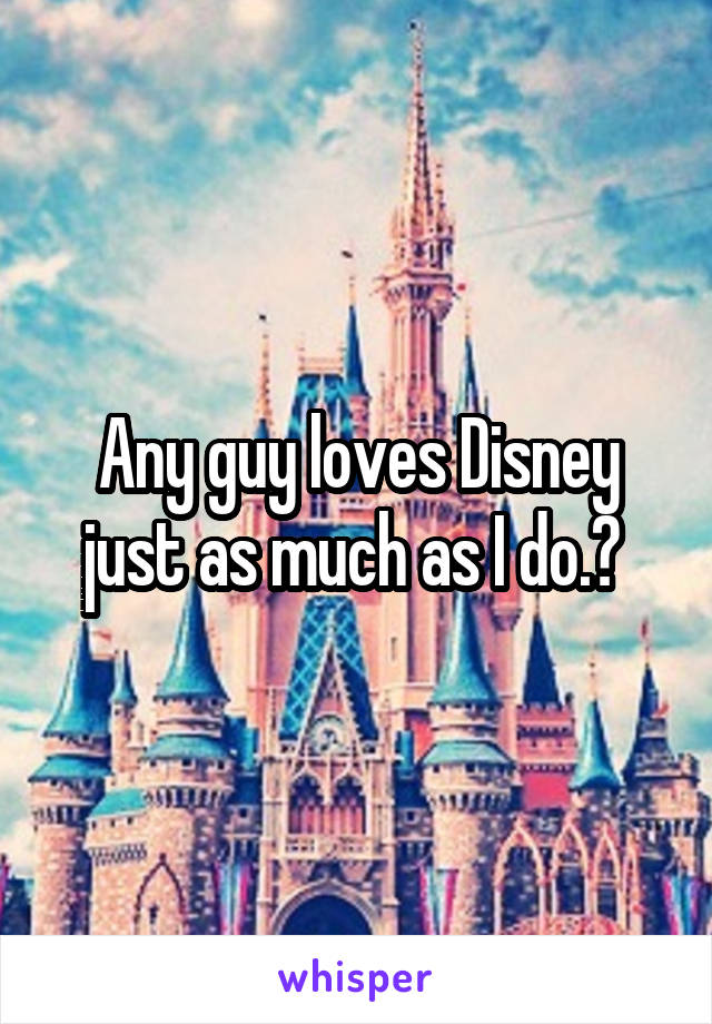 Any guy loves Disney just as much as I do.? 