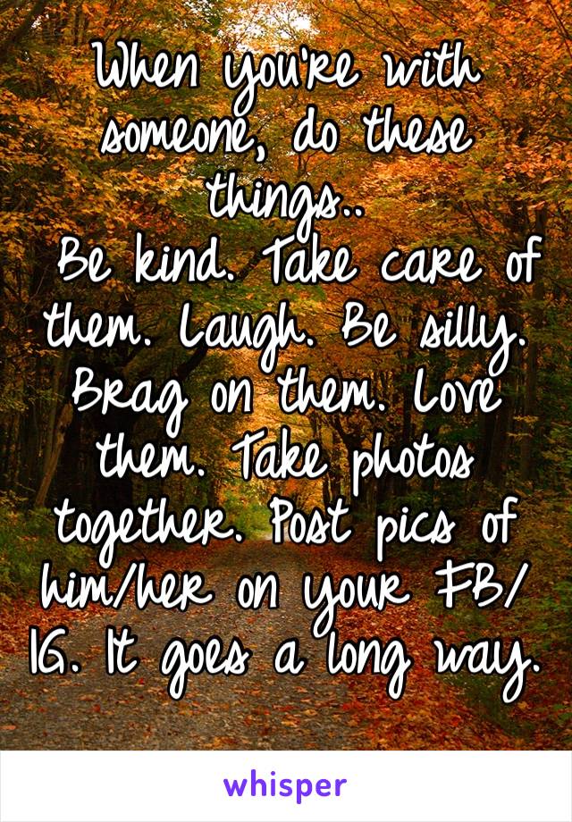 When you’re with someone, do these things..
 Be kind. Take care of them. Laugh. Be silly. Brag on them. Love them. Take photos together. Post pics of him/her on your FB/IG. It goes a long way.