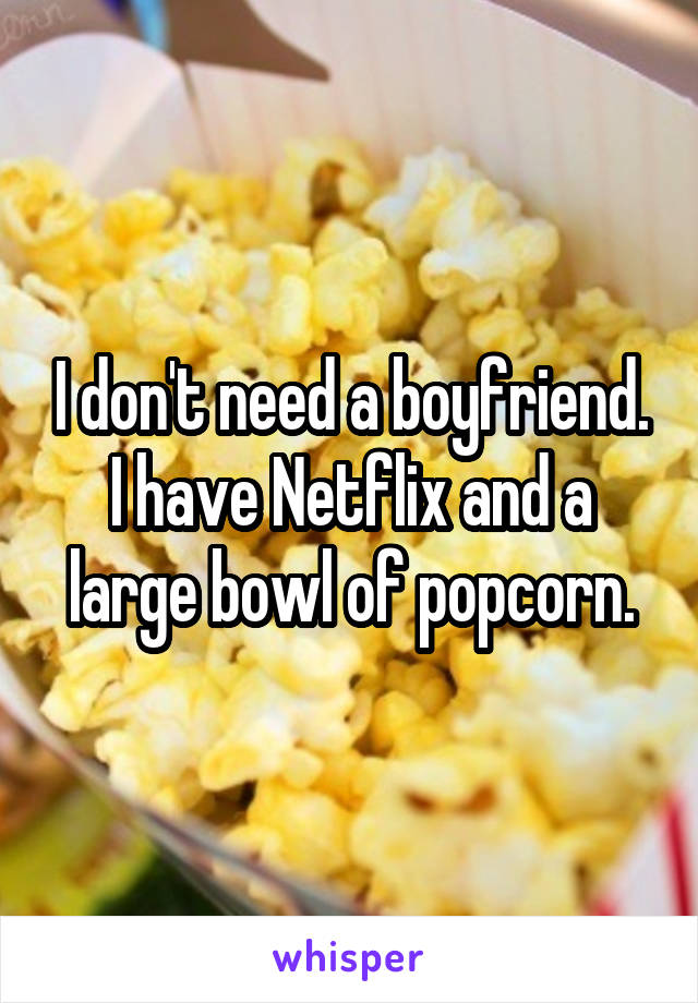 I don't need a boyfriend. I have Netflix and a large bowl of popcorn.