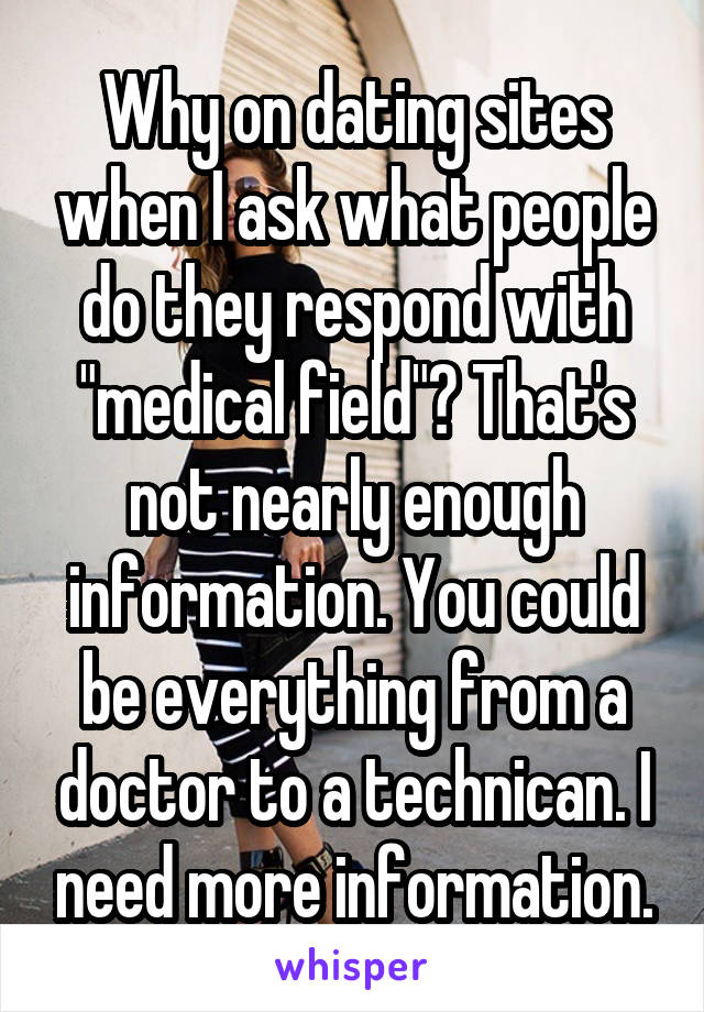 Why on dating sites when I ask what people do they respond with "medical field"? That's not nearly enough information. You could be everything from a doctor to a technican. I need more information.
