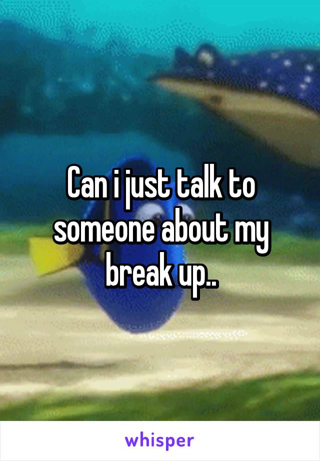 Can i just talk to someone about my break up..