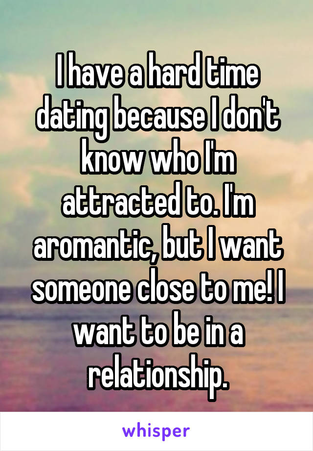 I have a hard time dating because I don't know who I'm attracted to. I'm aromantic, but I want someone close to me! I want to be in a relationship.