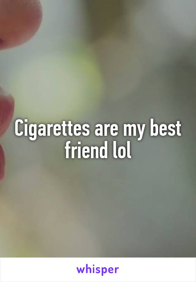Cigarettes are my best friend lol