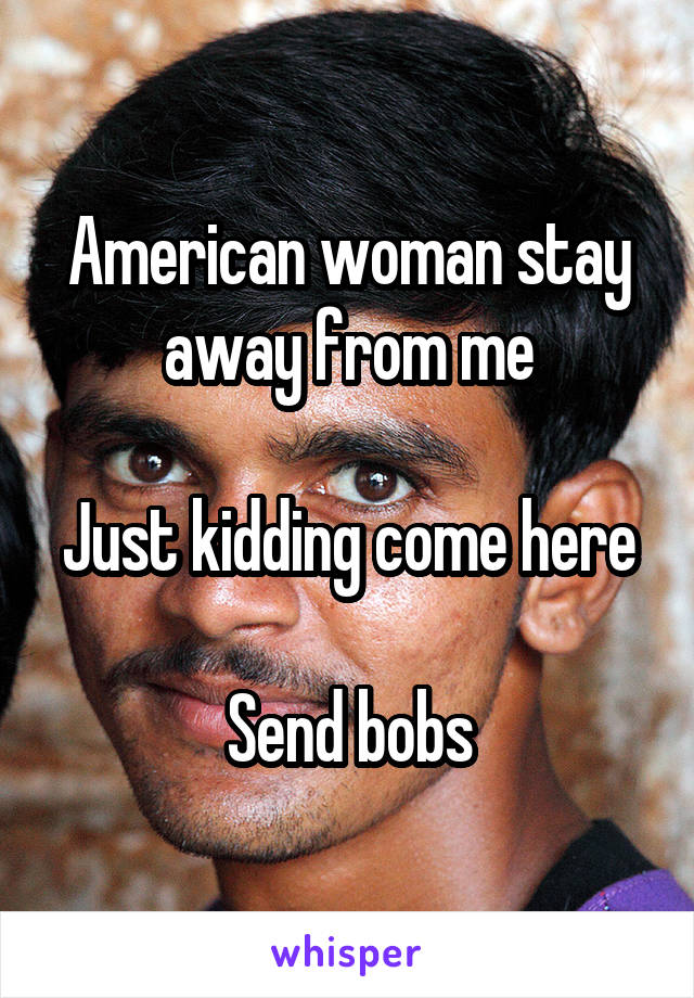 American woman stay away from me

Just kidding come here

Send bobs