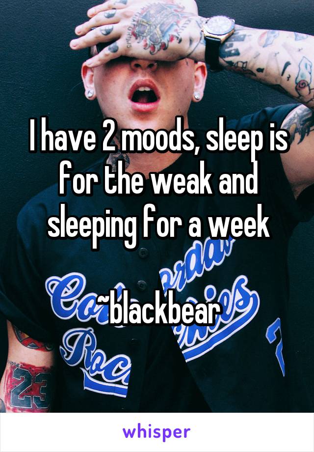 I have 2 moods, sleep is for the weak and sleeping for a week

~blackbear