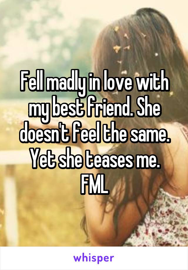 Fell madly in love with my best friend. She doesn't feel the same. Yet she teases me.
FML