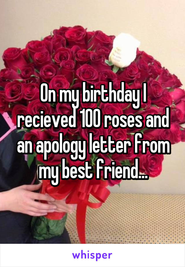 On my birthday I recieved 100 roses and an apology letter from my best friend...