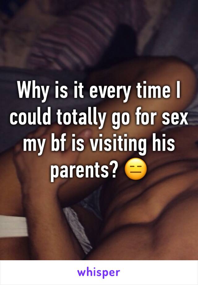 Why is it every time I could totally go for sex my bf is visiting his parents? 😑