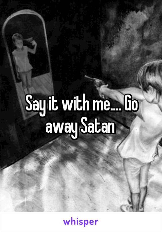 Say it with me.... Go away Satan 