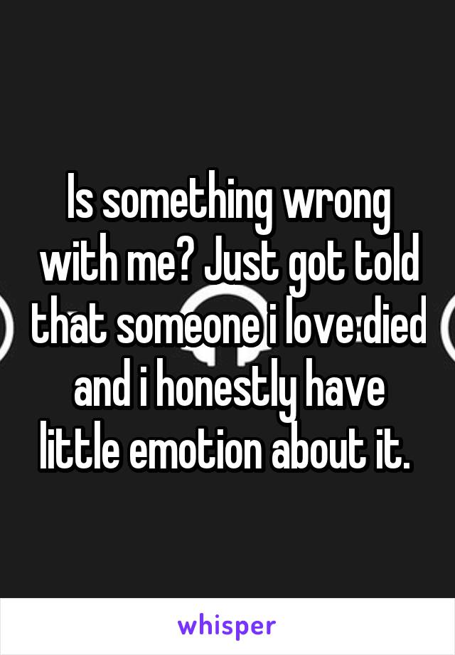 Is something wrong with me? Just got told that someone i love died and i honestly have little emotion about it. 