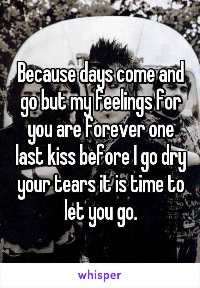 Because days come and go but my feelings for you are forever one last kiss before I go dry your tears it is time to let you go.