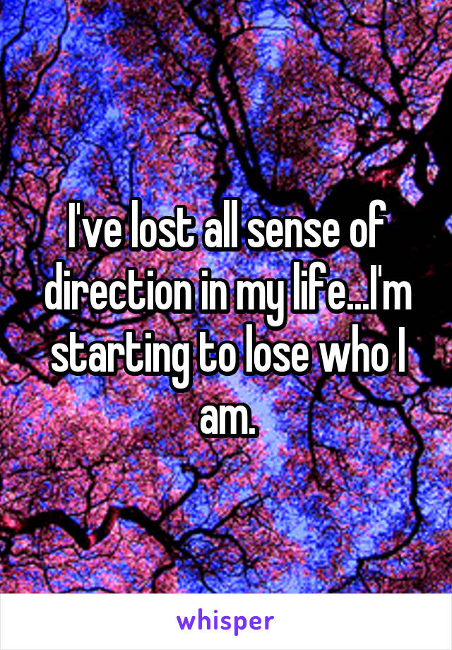 I've lost all sense of direction in my life...I'm starting to lose who I am.