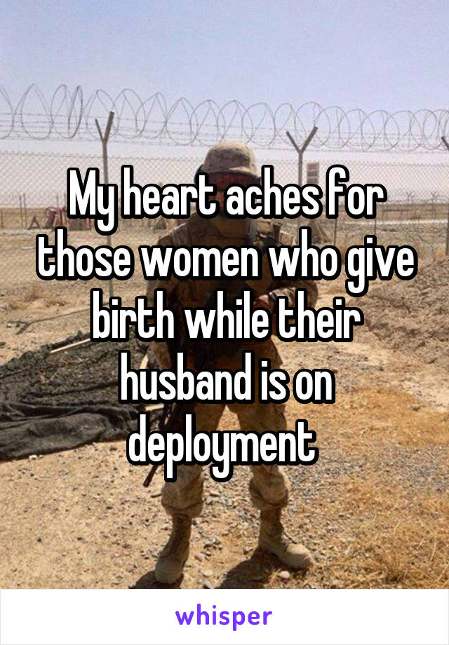 My heart aches for those women who give birth while their husband is on deployment 