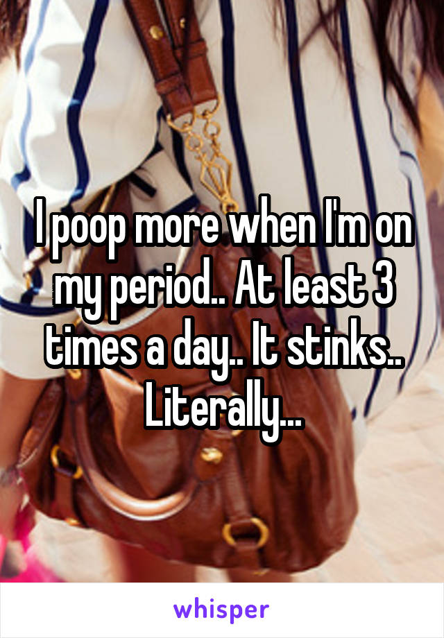 I poop more when I'm on my period.. At least 3 times a day.. It stinks.. Literally...