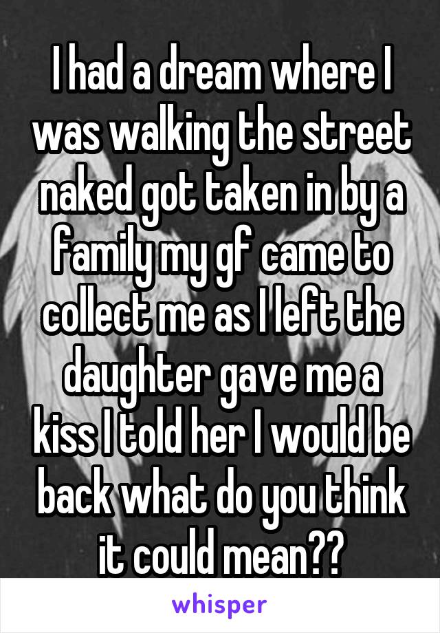 I had a dream where I was walking the street naked got taken in by a family my gf came to collect me as I left the daughter gave me a kiss I told her I would be back what do you think it could mean??