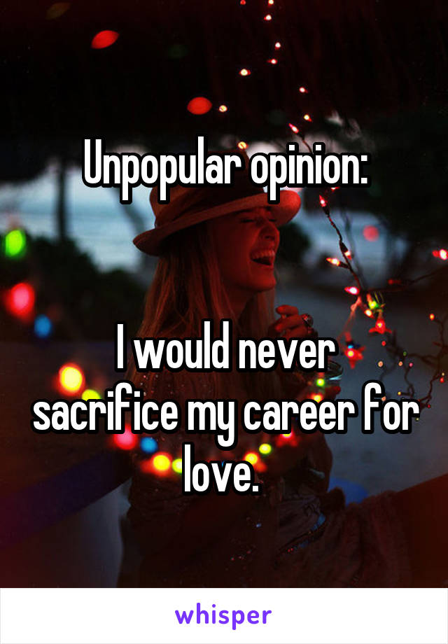 Unpopular opinion:


I would never sacrifice my career for love. 