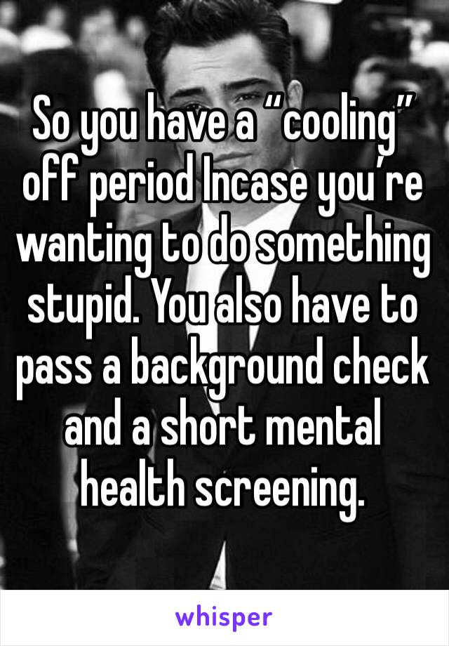 So you have a “cooling” off period Incase you’re wanting to do something stupid. You also have to pass a background check and a short mental health screening. 