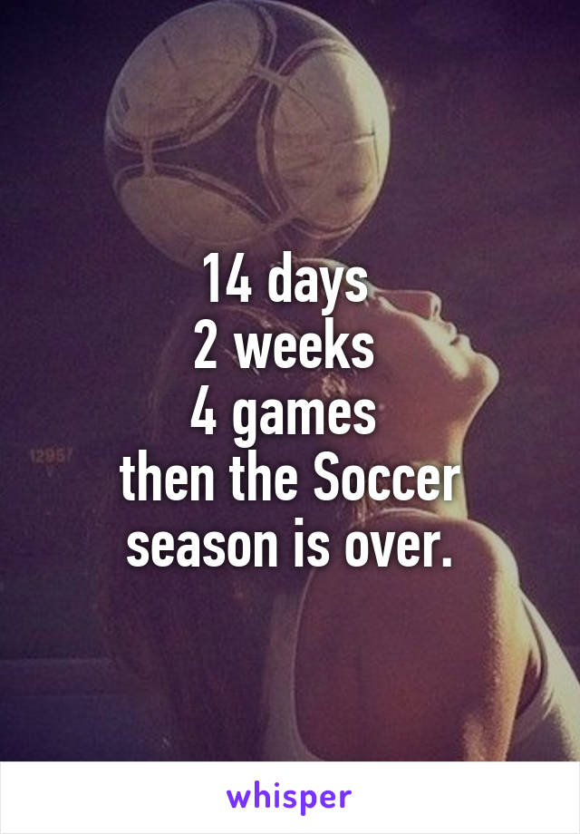 14 days 
2 weeks 
4 games 
then the Soccer season is over.
