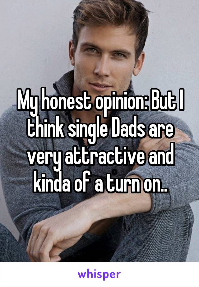 My honest opinion: But I think single Dads are very attractive and kinda of a turn on..