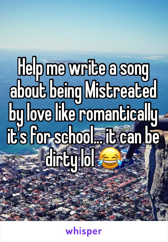 Help me write a song about being Mistreated by love like romantically it's for school... it can be dirty lol 😂 