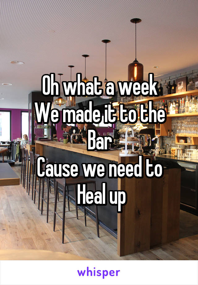 Oh what a week
We made it to the
Bar
Cause we need to
 Heal up