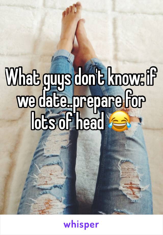 What guys don't know: if we date..prepare for lots of head 😂 