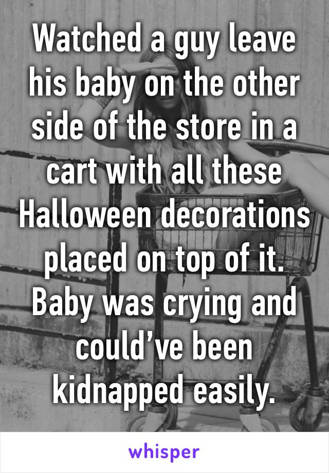 Watched a guy leave his baby on the other side of the store in a cart with all these Halloween decorations placed on top of it. Baby was crying and could’ve been kidnapped easily.