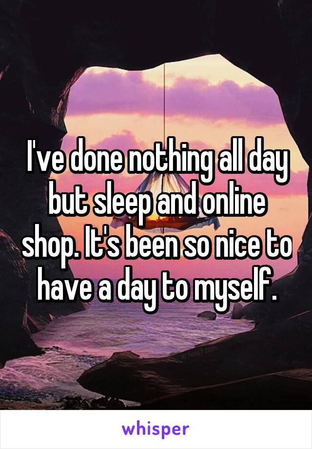 I've done nothing all day but sleep and online shop. It's been so nice to have a day to myself.