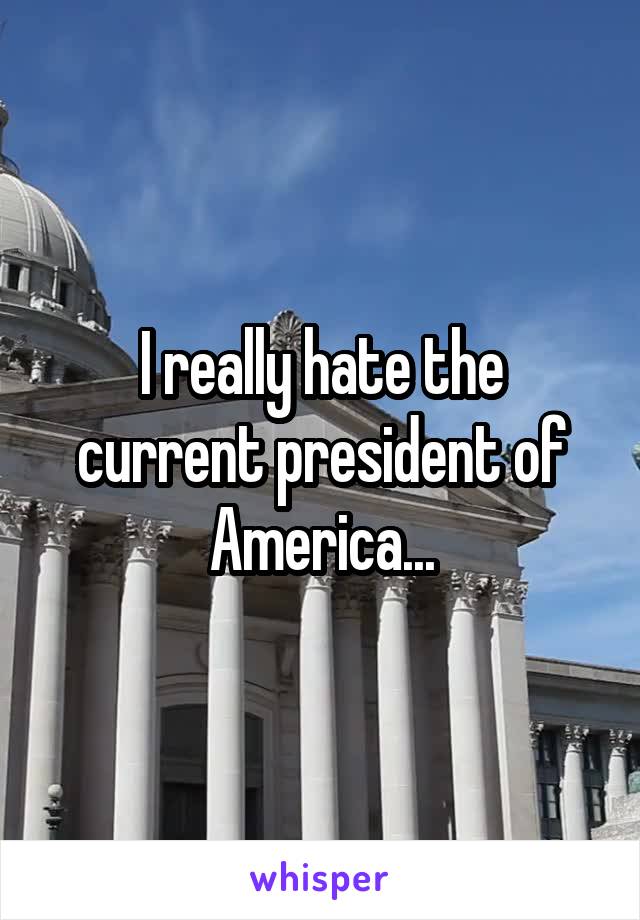 I really hate the current president of America...
