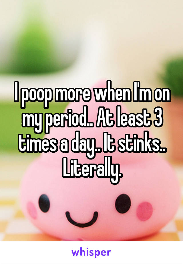 I poop more when I'm on my period.. At least 3 times a day.. It stinks.. Literally.