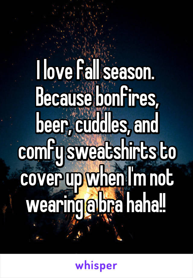 I love fall season. 
Because bonfires, beer, cuddles, and comfy sweatshirts to cover up when I'm not wearing a bra haha!! 