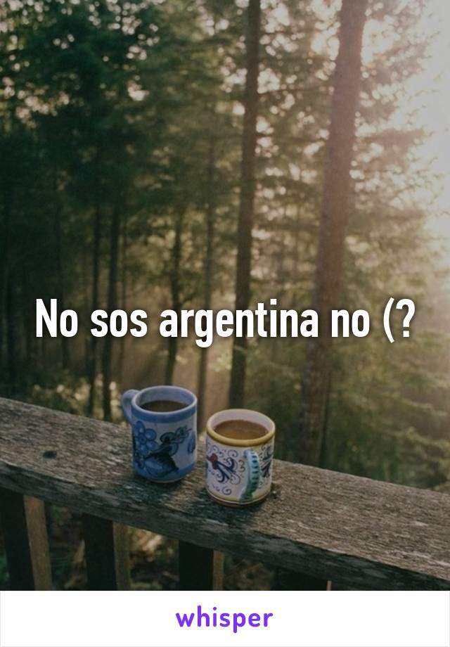 No sos argentina no (?